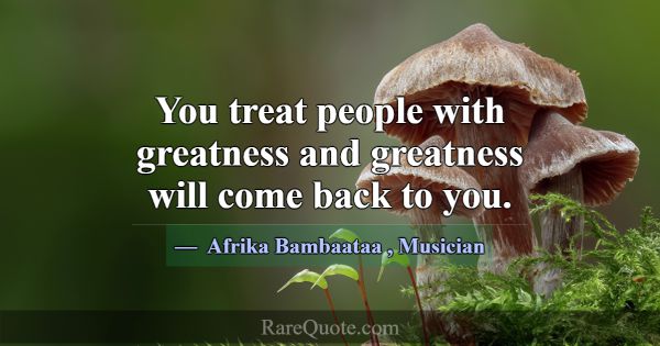 You treat people with greatness and greatness will... -Afrika Bambaataa