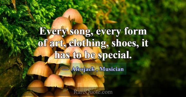 Every song, every form of art, clothing, shoes, it... -Afrojack