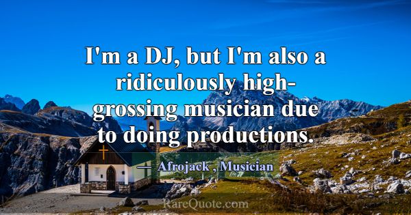 I'm a DJ, but I'm also a ridiculously high-grossin... -Afrojack