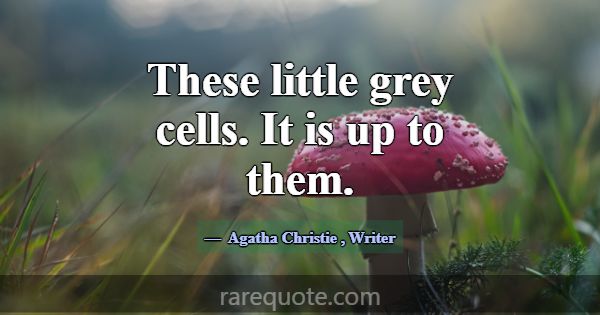These little grey cells. It is up to them.... -Agatha Christie