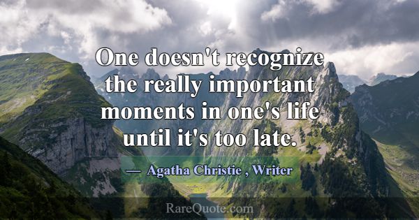 One doesn't recognize the really important moments... -Agatha Christie