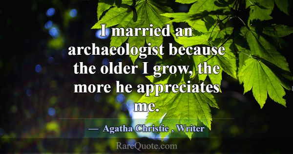I married an archaeologist because the older I gro... -Agatha Christie