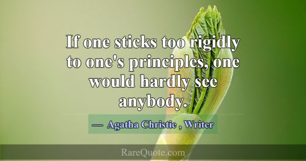 If one sticks too rigidly to one's principles, one... -Agatha Christie