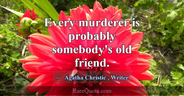 Every murderer is probably somebody's old friend.... -Agatha Christie