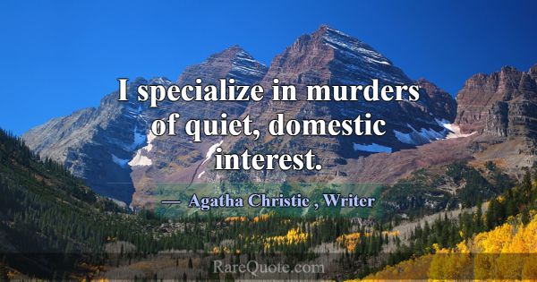 I specialize in murders of quiet, domestic interes... -Agatha Christie