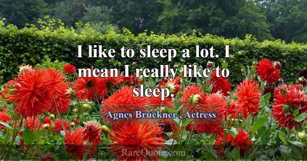 I like to sleep a lot. I mean I really like to sle... -Agnes Bruckner