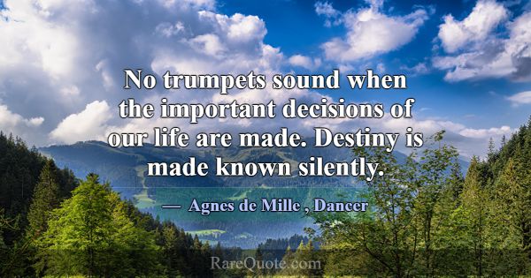 No trumpets sound when the important decisions of ... -Agnes de Mille