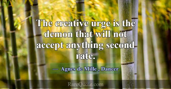 The creative urge is the demon that will not accep... -Agnes de Mille