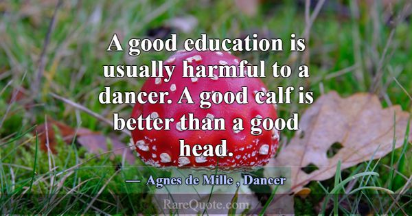 A good education is usually harmful to a dancer. A... -Agnes de Mille