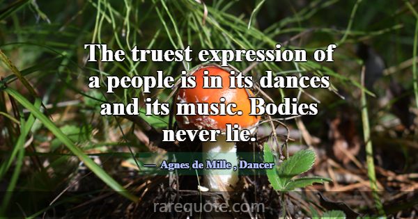 The truest expression of a people is in its dances... -Agnes de Mille