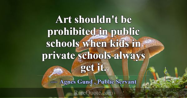 Art shouldn't be prohibited in public schools when... -Agnes Gund