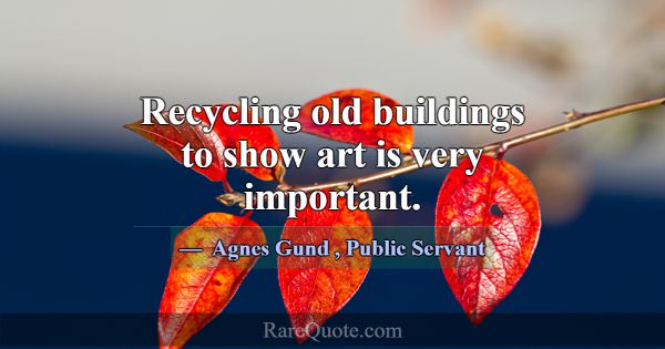 Recycling old buildings to show art is very import... -Agnes Gund