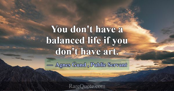 You don't have a balanced life if you don't have a... -Agnes Gund