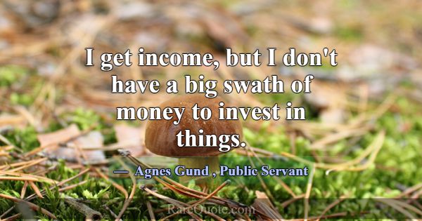 I get income, but I don't have a big swath of mone... -Agnes Gund