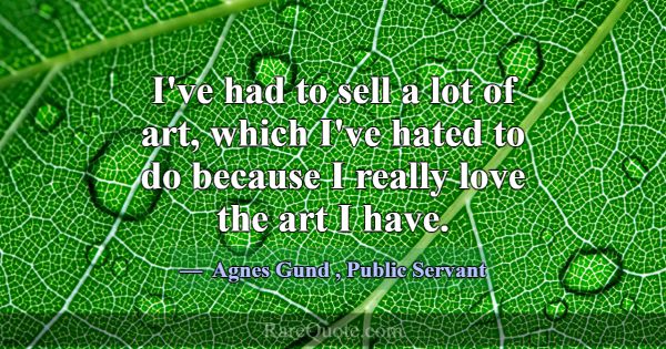 I've had to sell a lot of art, which I've hated to... -Agnes Gund