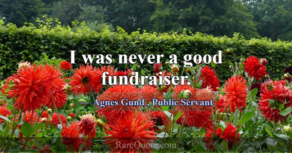 I was never a good fundraiser.... -Agnes Gund