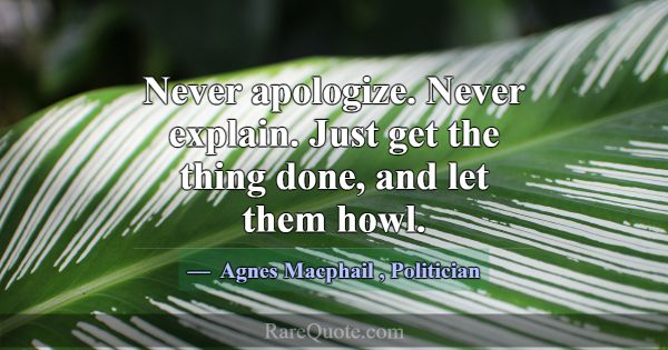 Never apologize. Never explain. Just get the thing... -Agnes Macphail