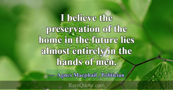 I believe the preservation of the home in the futu... -Agnes Macphail