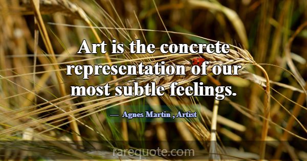 Art is the concrete representation of our most sub... -Agnes Martin