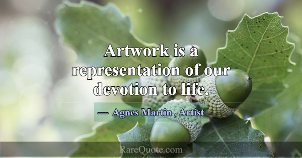 Artwork is a representation of our devotion to lif... -Agnes Martin