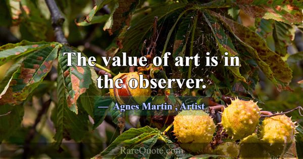 The value of art is in the observer.... -Agnes Martin