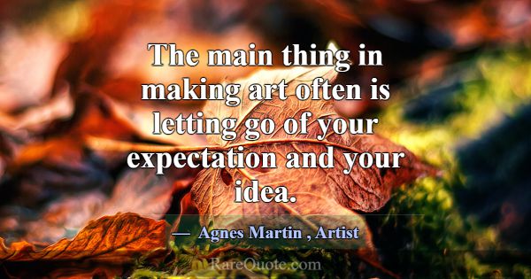 The main thing in making art often is letting go o... -Agnes Martin