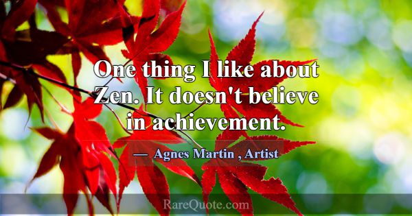 One thing I like about Zen. It doesn't believe in ... -Agnes Martin