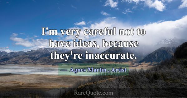 I'm very careful not to have ideas, because they'r... -Agnes Martin