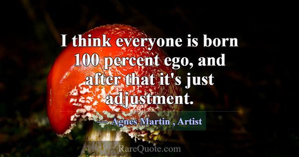 I think everyone is born 100 percent ego, and afte... -Agnes Martin