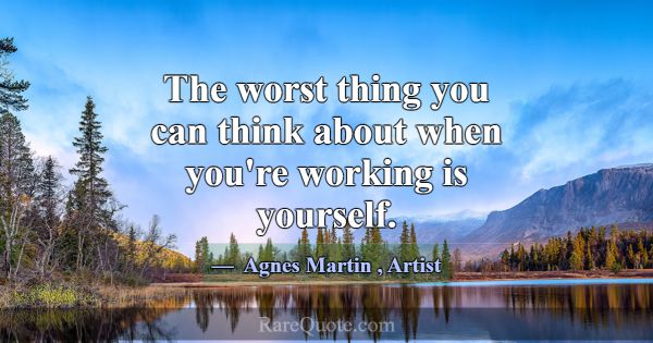 The worst thing you can think about when you're wo... -Agnes Martin