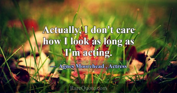 Actually, I don't care how I look as long as I'm a... -Agnes Moorehead