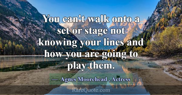 You can't walk onto a set or stage not knowing you... -Agnes Moorehead
