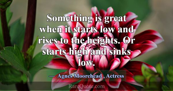 Something is great when it starts low and rises to... -Agnes Moorehead