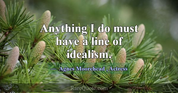 Anything I do must have a line of idealism.... -Agnes Moorehead