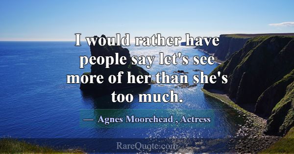 I would rather have people say let's see more of h... -Agnes Moorehead