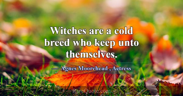 Witches are a cold breed who keep unto themselves.... -Agnes Moorehead