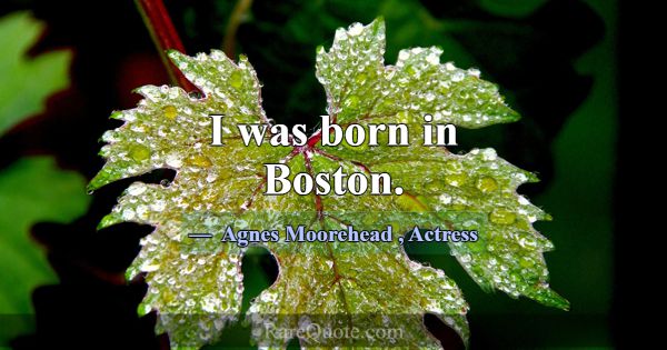 I was born in Boston.... -Agnes Moorehead