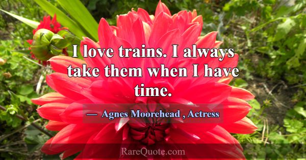 I love trains. I always take them when I have time... -Agnes Moorehead