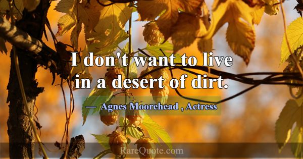 I don't want to live in a desert of dirt.... -Agnes Moorehead