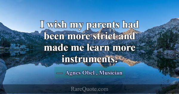 I wish my parents had been more strict and made me... -Agnes Obel