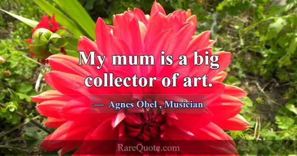 My mum is a big collector of art.... -Agnes Obel