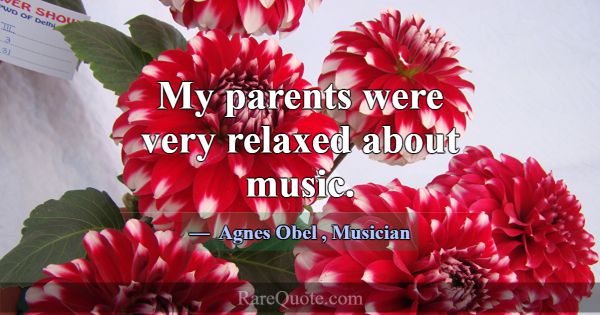 My parents were very relaxed about music.... -Agnes Obel