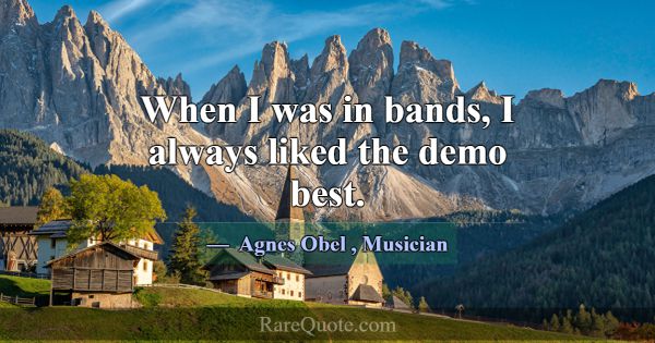 When I was in bands, I always liked the demo best.... -Agnes Obel