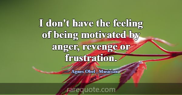 I don't have the feeling of being motivated by ang... -Agnes Obel