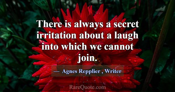 There is always a secret irritation about a laugh ... -Agnes Repplier