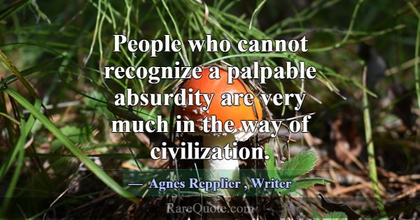 People who cannot recognize a palpable absurdity a... -Agnes Repplier