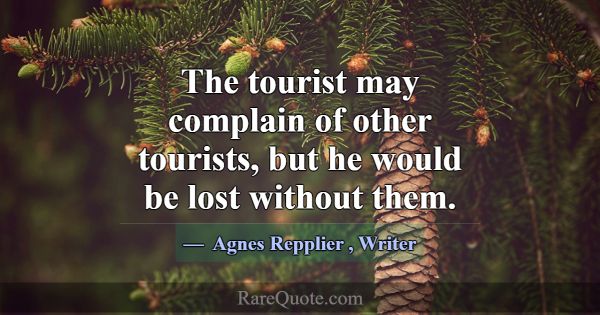 The tourist may complain of other tourists, but he... -Agnes Repplier