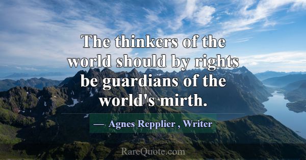 The thinkers of the world should by rights be guar... -Agnes Repplier