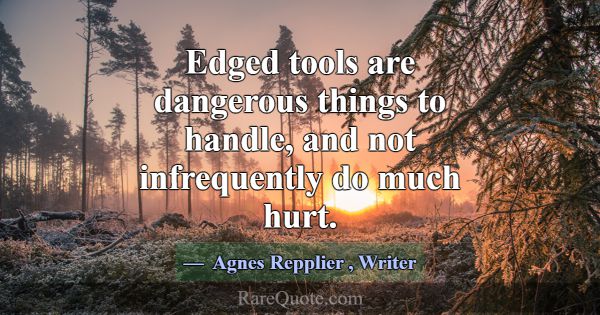 Edged tools are dangerous things to handle, and no... -Agnes Repplier