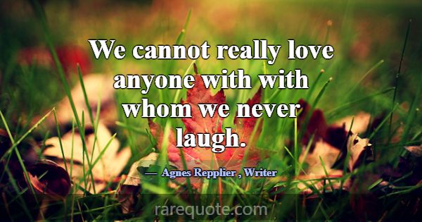 We cannot really love anyone with with whom we nev... -Agnes Repplier
